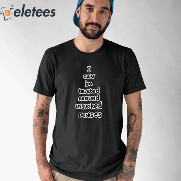 I Can Be Trusted Around Unsucked Penises Shirt