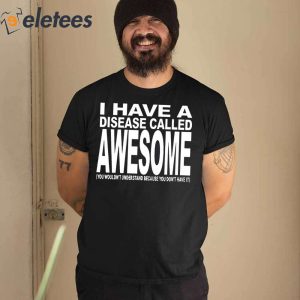 I Have A Disease Called Awesome Shirt 1 1
