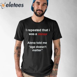 I Repeated That I Was A Minor Alena Told Me Age Doesnt Matter Shirt 1