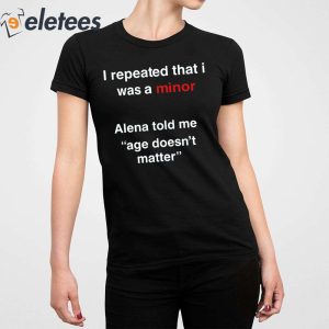 I Repeated That I Was A Minor Alena Told Me Age Doesnt Matter Shirt 5