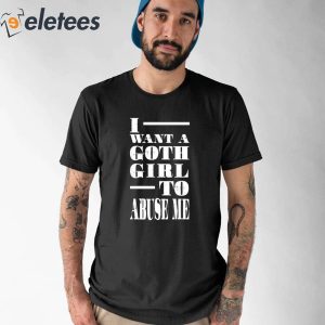 I Want A Goth Girl To Abuse Me Shirt 1