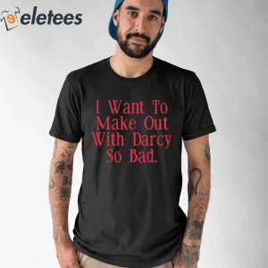 I Want To Make Out With Darcy So Bad Shirt 1