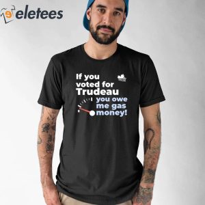If You Voted For Trudeau You Owe Me Gas Money Shirt 1