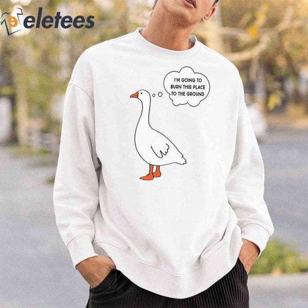 I’m Going To Burn This Place To The Ground Goose Shirt