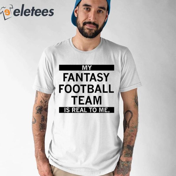 My Fantasy Football Team Is Real To Me Shirt