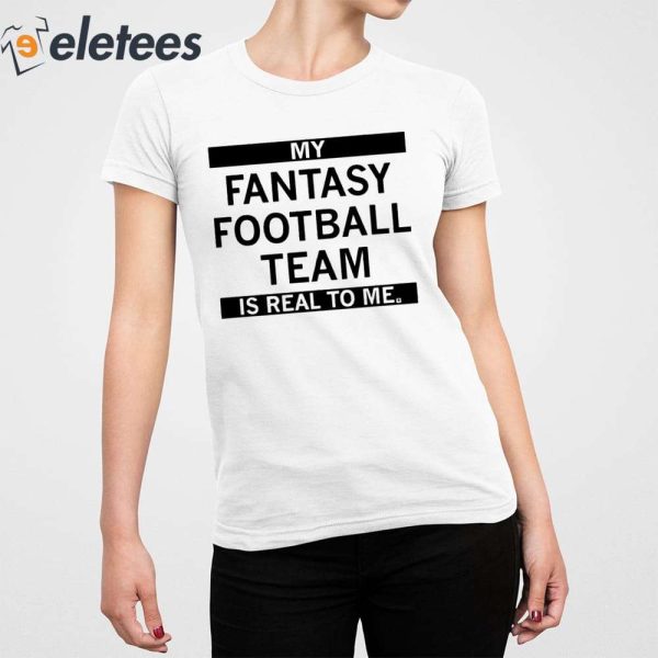 My Fantasy Football Team Is Real To Me Shirt