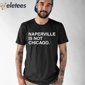 Naperville Is Not Chicago Shirt 1