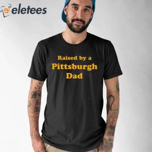 Raised By A Pittsburgh Dad Shirt 1