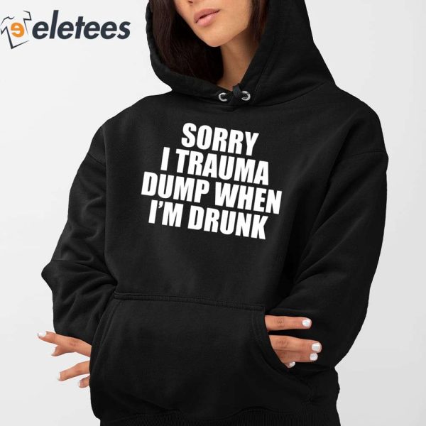Sorry I Trauma Dump When I’m Drunk Shirt