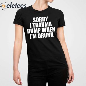 Sorry I Trauma Dump When Im Drunk Shirt 5
