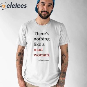 Theres Nothing Like A Mad Woman Mxico 2023 Shirt 1