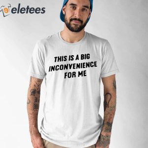 This Is A Big Inconvenience For Me Shirt