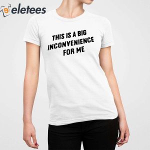 This Is A Big Inconvenience For Me Shirt 5