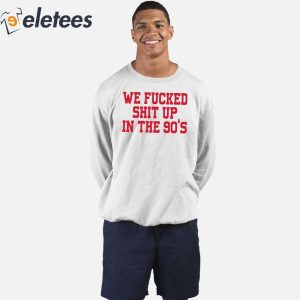 We Fucked Shit Up In The 90s Shirt 1