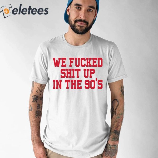 We Fucked Shit Up In The 90’s Shirt