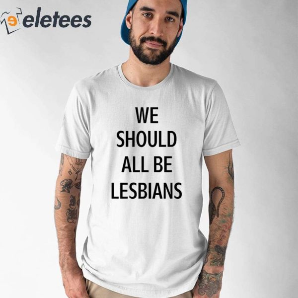 We Should All Be Lesbians Shirt