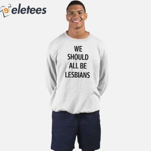 We Should All Be Lesbians Shirt 3