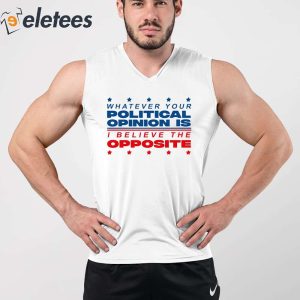 Whatever Your Political Opinion Is I Believe The Opposite Shirt 3