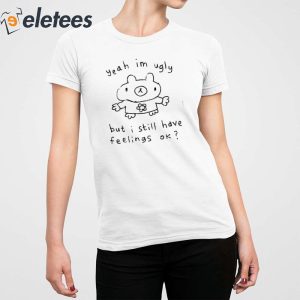 Yeah Im Ugly But I Still Have Feelings Ok Shirt 2