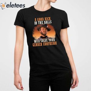 Clinton Eastwood A Good Kick In The Balls Will Solve Your Gender Confusion Shirt 2