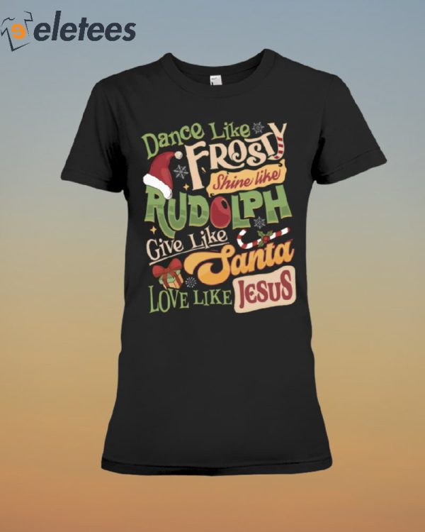 Dance Like Frosty Shine Like Rudolph Give Like Santa Love Like Jesus Shirt