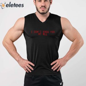 I Dont Know You At All Shirt 5