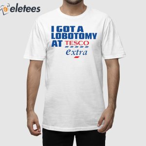 I Got A Lobotomy At Tesco Extra Shirt 1
