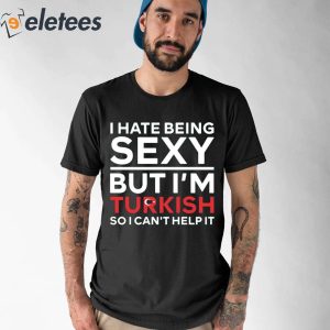 I Hate Being Sexy But Im Turkish So I Cant Help It Tee Shirt 1