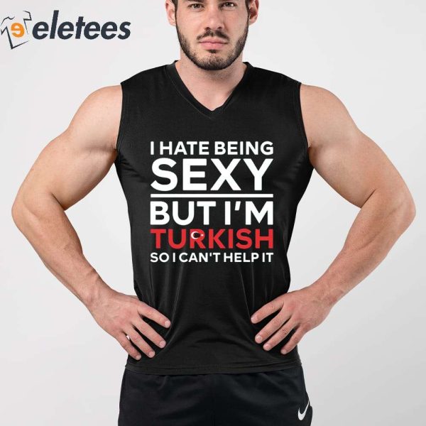 I Hate Being Sexy But I’m Turkish So I Can’t Help It Shirt