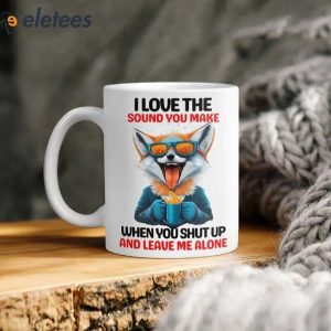 I Love The Sound You Make When You Shut Up And Leave Me Alone Mug 4