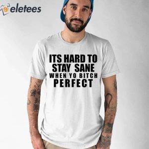 Its Hard To Stay Sane When Yo Bitch Perfect Shirt 1