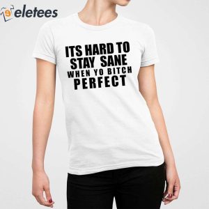 Its Hard To Stay Sane When Yo Bitch Perfect Shirt 3