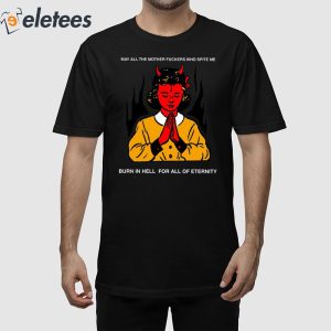 May All The Mother Fuckers Who Spite Me Burn In Hell For All Of Eternity Shirt 1