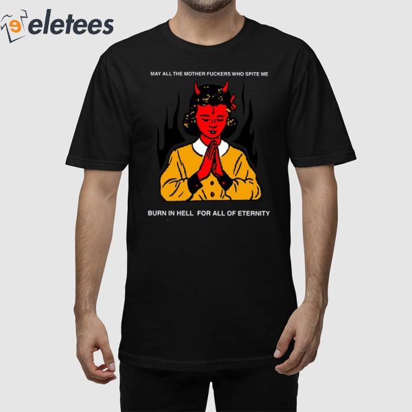 May All The Mother Fuckers Who Spite Me Burn In Hell For All Of Eternity Shirt