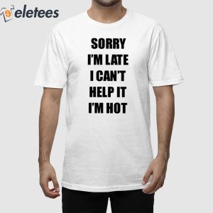 Sorry Im Late I Cant Help It Im Hot Shirt 1