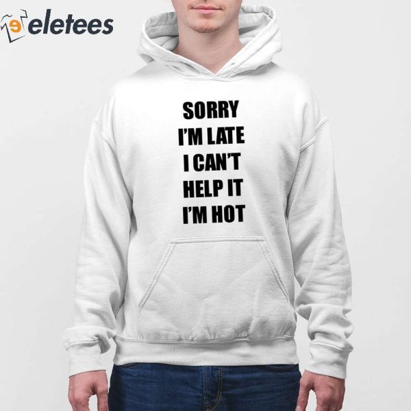 Sorry I’m Late I Can’t Help It I’m Hot Shirt