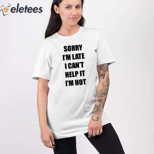 Sorry Im Late I Cant Help It Im Hot Shirt 3