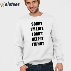 Sorry Im Late I Cant Help It Im Hot Shirt 4