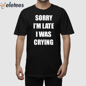 Sorry Im Late I Was Crying Shirt 1