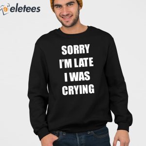 Sorry Im Late I Was Crying Shirt 2