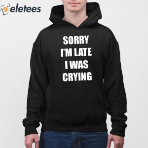 Sorry Im Late I Was Crying Shirt 3