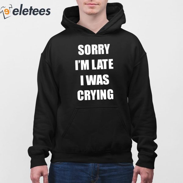 Sorry I’m Late I Was Crying Shirt