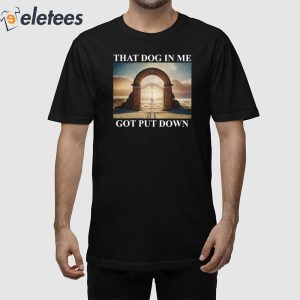 That Dog In Me Got Put Down Shirt 1