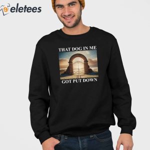 That Dog In Me Got Put Down Shirt 2