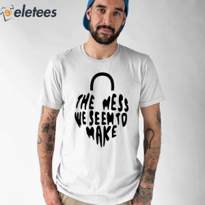 The Mess We Seem To Make Tee Shirt 1