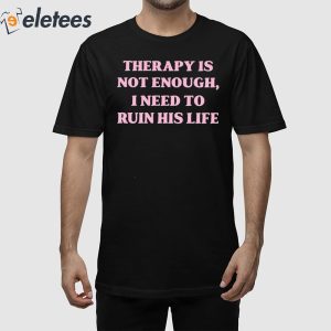 Therapy Is Not Enough I Need To Ruin His Life Shirt