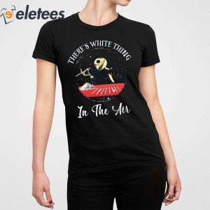 There Is White Thing In The Air Shirt 4