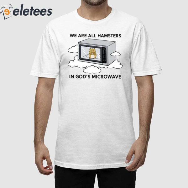 We’re All Hamsters In God’s Microwave Shirt
