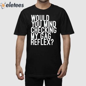Would You Mind Checking My Gag Reflex Shirt 1