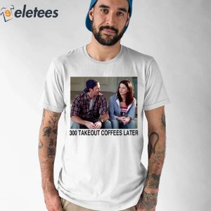 300 Takeout Coffees Later Shirt